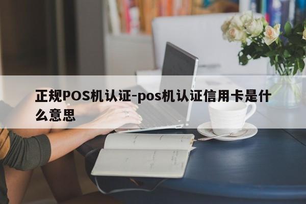 台州正规POS机认证-pos机认证信用卡是什么意思