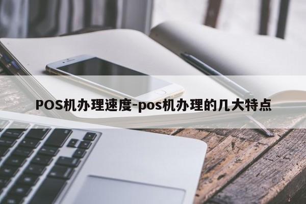 台州POS机办理速度-pos机办理的几大特点